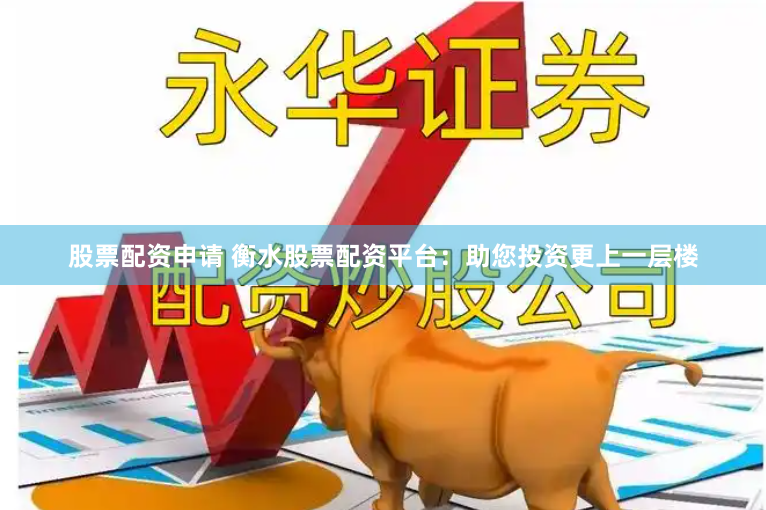 股票配资申请 衡水股票配资平台：助您投资更上一层楼