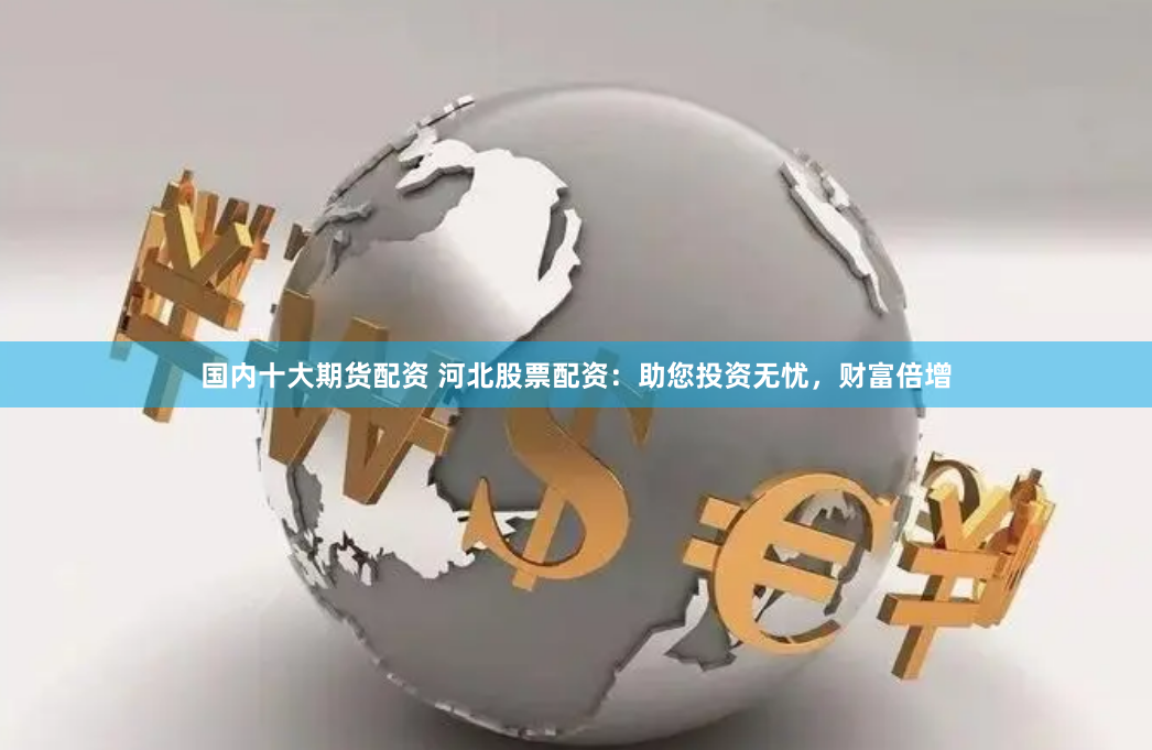 国内十大期货配资 河北股票配资:助您投资无忧,财富倍增