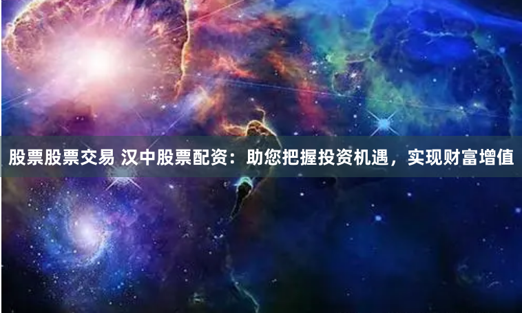 股票股票交易 汉中股票配资：助您把握投资机遇，实现财富增值