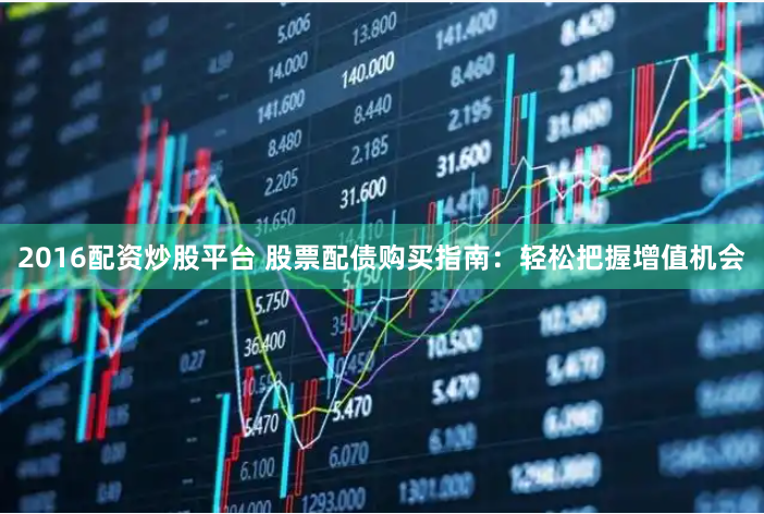 2016配资炒股平台 股票配债购买指南：轻松把握增值机会