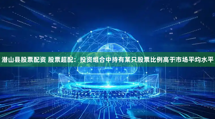 潜山县股票配资 股票超配：投资组合中持有某只股票比例高于市场平均水平