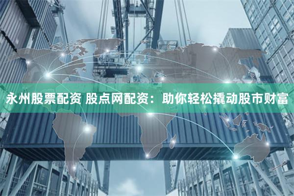 永州股票配资 股点网配资：助你轻松撬动股市财富