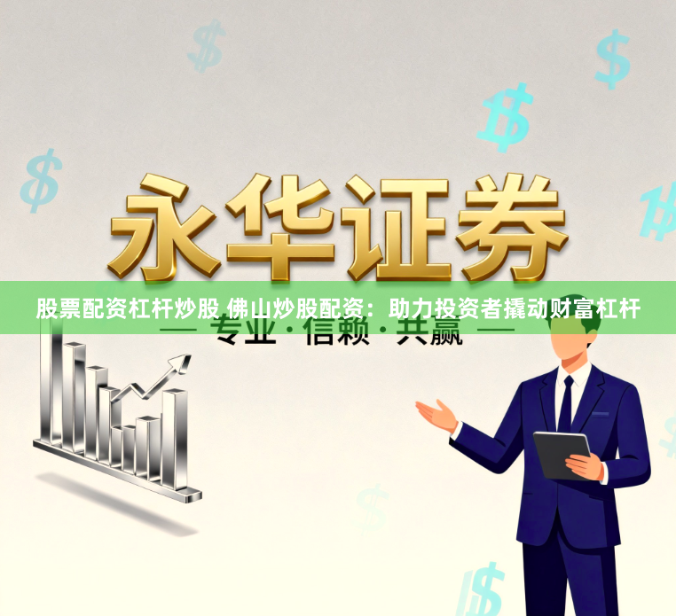 股票配资杠杆炒股 佛山炒股配资：助力投资者撬动财富杠杆