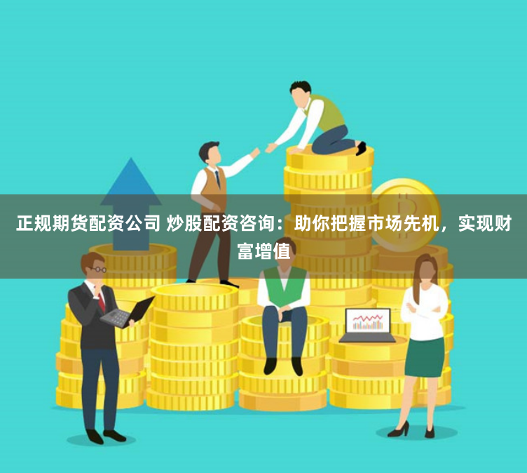 正规期货配资公司 炒股配资咨询：助你把握市场先机，实现财富增值