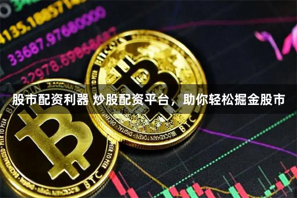 股市配资利器 炒股配资平台，助你轻松掘金股市
