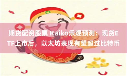期货配资股票 Kaiko乐观预测：现货ETF上市后，以太坊表现有望超过比特币