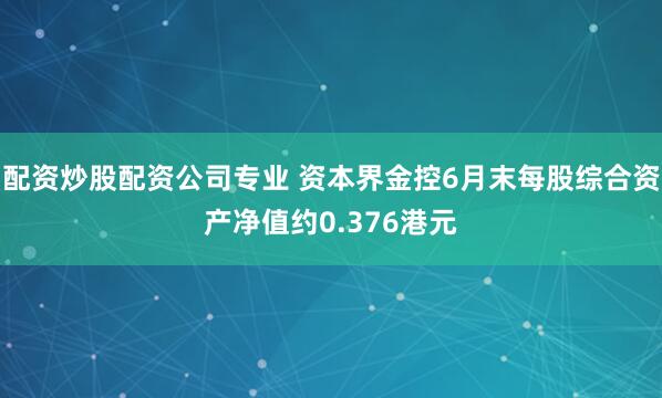 配资炒股配资公司专业 资本界金控6月末每股综合资产净值约0.376港元