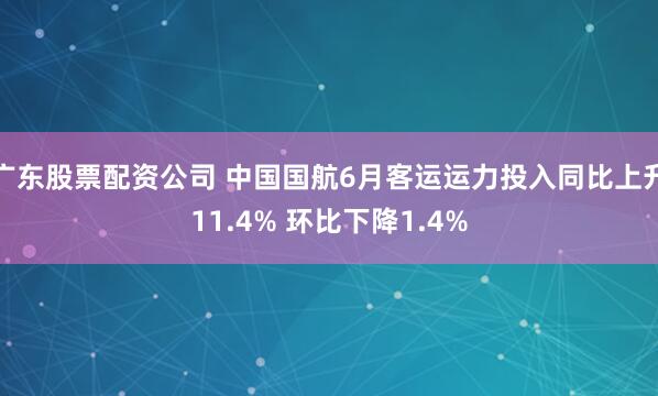 广东股票配资公司 中国国航6月客运运力投入同比上升11.4% 环比下降1.4%