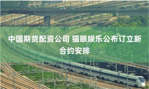 中国期货配资公司 猫眼娱乐公布订立新合约安排