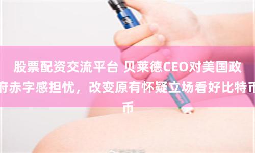 股票配资交流平台 贝莱德CEO对美国政府赤字感担忧，改变原有怀疑立场看好比特币