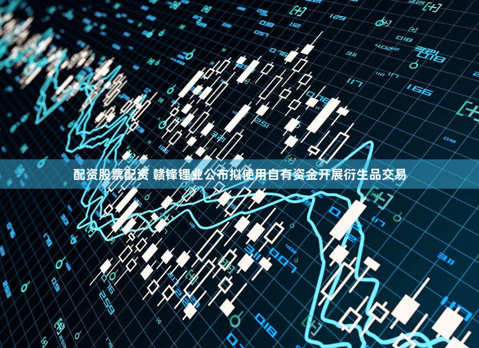 配资股票配资 赣锋锂业公布拟使用自有资金开展衍生品交易