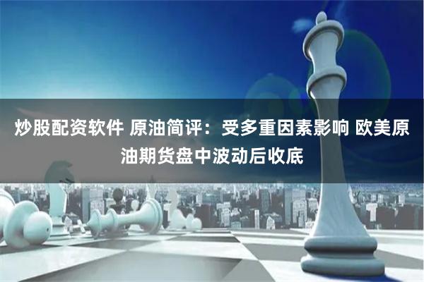 炒股配资软件 原油简评：受多重因素影响 欧美原油期货盘中波动后收底