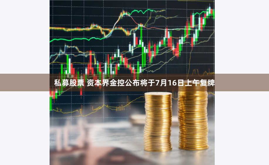 私募股票 资本界金控公布将于7月16日上午复牌