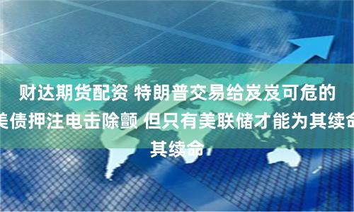 财达期货配资 特朗普交易给岌岌可危的美债押注电击除颤 但只有美联储才能为其续命