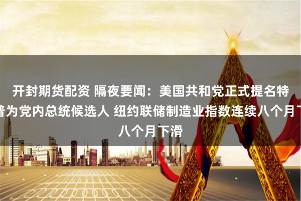 开封期货配资 隔夜要闻：美国共和党正式提名特朗普为党内总统候选人 纽约联储制造业指数连续八个月下滑