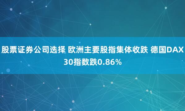 股票证券公司选择 欧洲主要股指集体收跌 德国DAX30指数跌0.86%