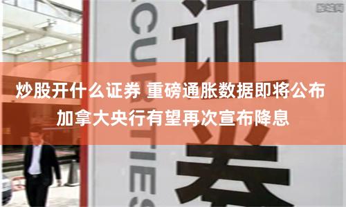 炒股开什么证券 重磅通胀数据即将公布 加拿大央行有望再次宣布降息