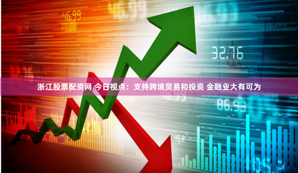 浙江股票配资网 今日视点：支持跨境贸易和投资 金融业大有可为
