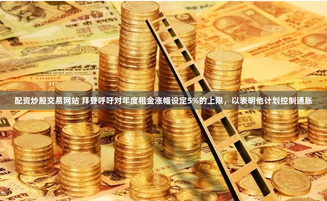 配资炒股交易网站 拜登呼吁对年度租金涨幅设定5%的上限，以表明他计划控制通胀