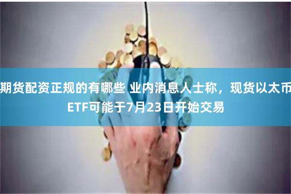 期货配资正规的有哪些 业内消息人士称,现货以太币ETF可能于7月23日开始交易