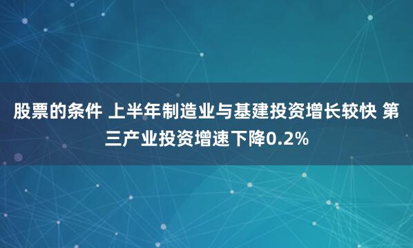 股票的条件 上半年制造业与基建投资增长较快 第三产业投资增速下降0.2%