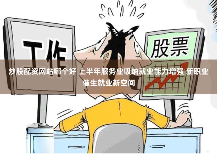 炒股配资网站哪个好 上半年服务业吸纳就业能力增强 新职业催生就业新空间