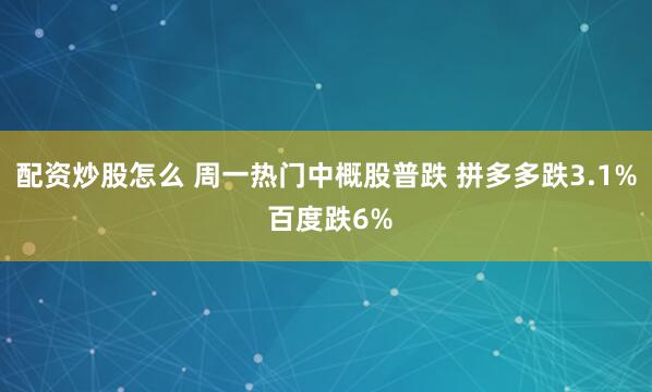 配资炒股怎么 周一热门中概股普跌 拼多多跌3.1% 百度跌6%