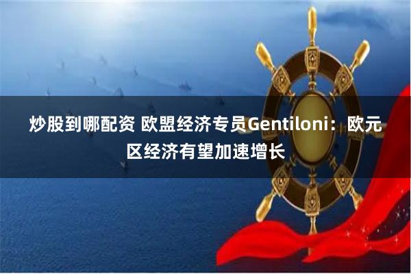 炒股到哪配资 欧盟经济专员Gentiloni:欧元区经济有望加速增长