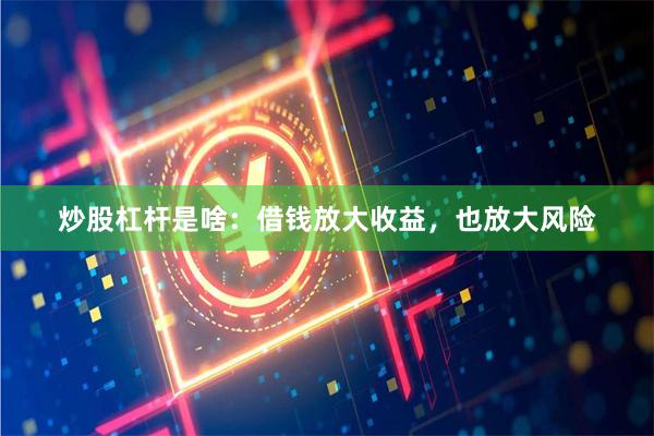 炒股杠杆是啥：借钱放大收益，也放大风险