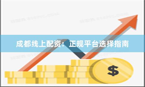 成都线上配资:正规平台选择指南