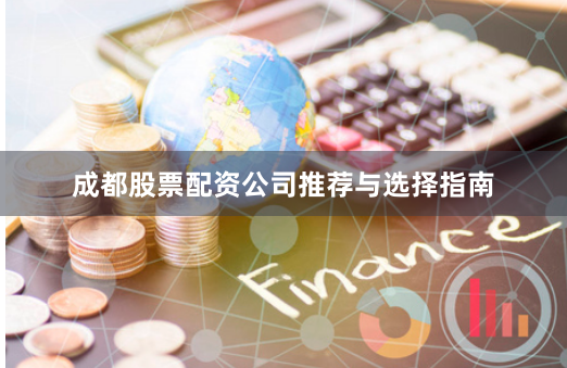 成都股票配资公司推荐与选择指南
