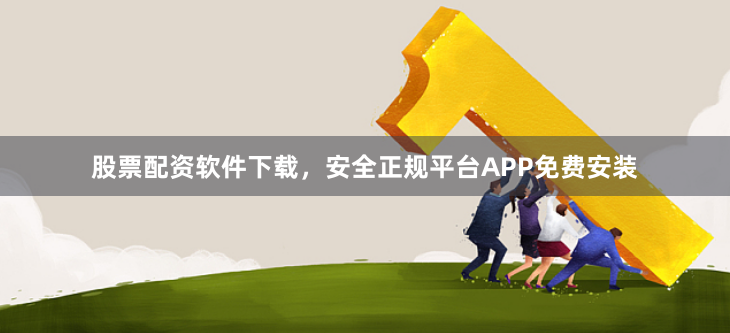 股票配资软件下载,安全正规平台APP免费安装