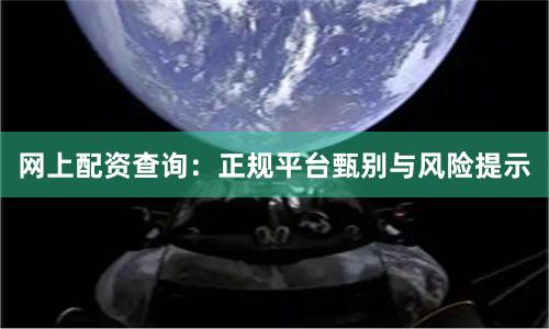 网上配资查询：正规平台甄别与风险提示