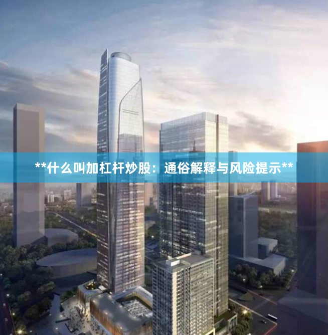 **什么叫加杠杆炒股：通俗解释与风险提示**