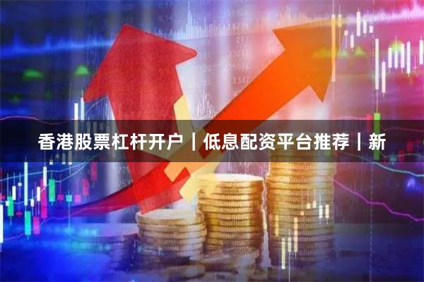 香港股票杠杆开户｜低息配资平台推荐｜新