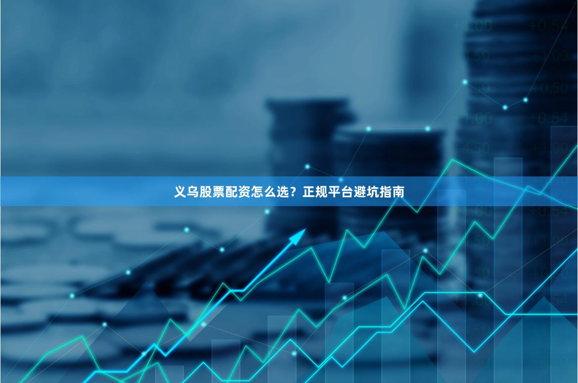 义乌股票配资怎么选？正规平台避坑指南
