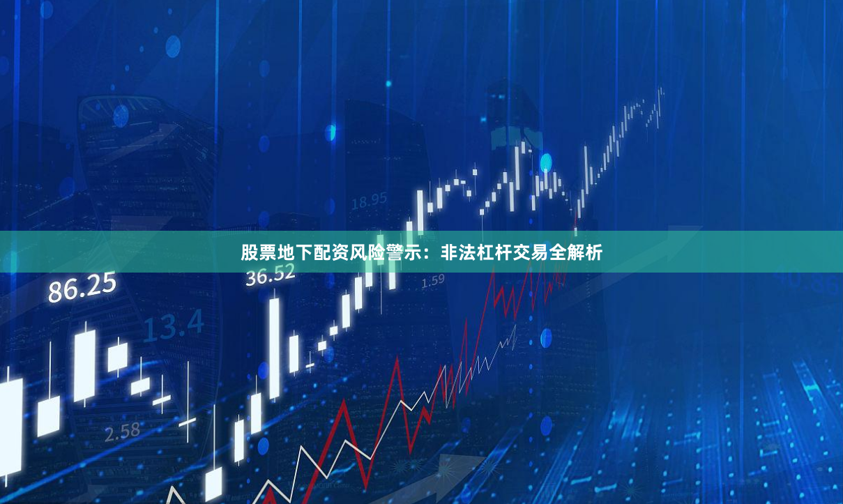 股票地下配资风险警示：非法杠杆交易全解析