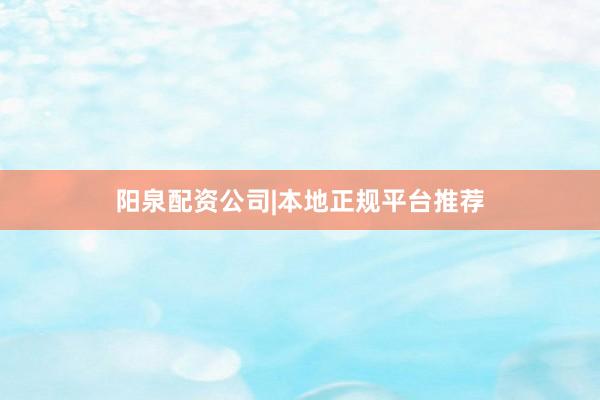 阳泉配资公司|本地正规平台推荐