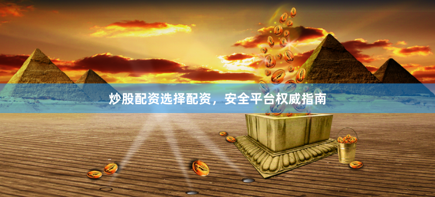 炒股配资选择配资,安全平台权威指南