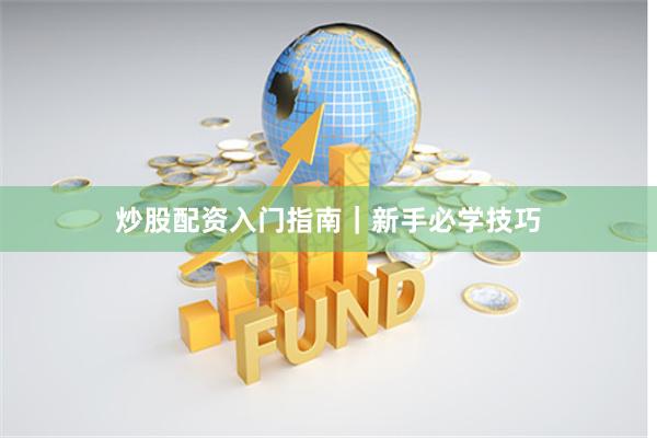 炒股配资入门指南｜新手必学技巧