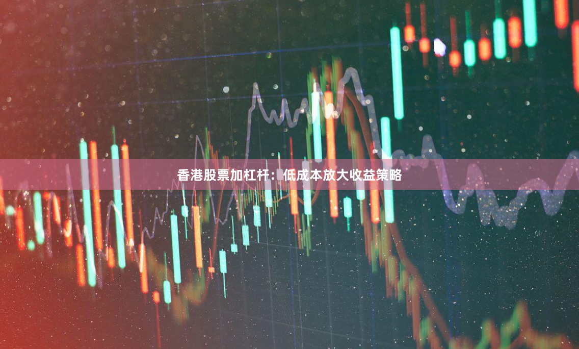 香港股票加杠杆:低成本放大收益策略