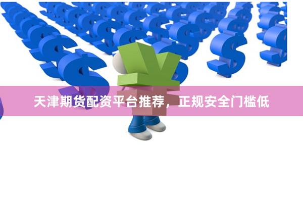 天津期货配资平台推荐，正规安全门槛低